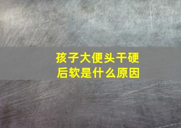 孩子大便头干硬 后软是什么原因